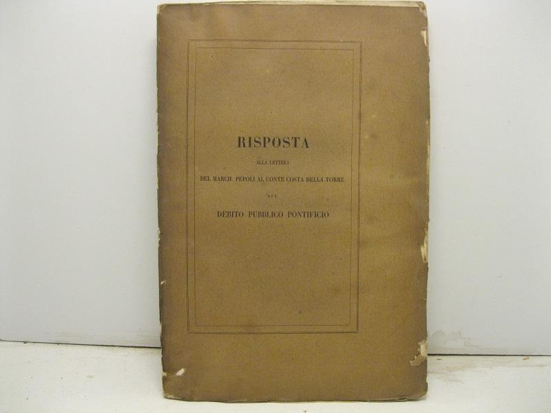 RISPOSTA ALLA LETTERA DEL MARCH. PEPOLI al Conte Costa Della Torre sul debito pubblico Pontificio SEGUE: COSTA DELLA TORRE Ignazio - Gli Stati Pontifici e gli Stati Sardi risposta del Conte I. C. della T. deputato di Varazze alla lettera indirizzatagli dal Cav. March. G. N. Pepoli